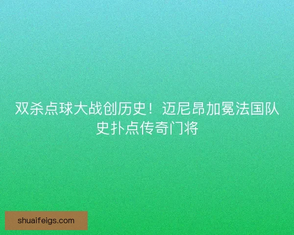双杀点球大战创历史！迈尼昂加冕法国队史扑点传奇门将