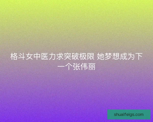 格斗女中医力求突破极限 她梦想成为下一个张伟丽